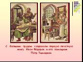 С большим трудом создавали первую печатную книгу Иван Фёдоров и его помощник Пётр Тимофеев