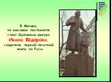 В Москве, на высоком постаменте стоит бронзовая фигура Ивана Фёдорова, создателя первой печатной книги на Руси.