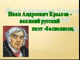 Иван Андреевич Крылов - великий русский поэт -баснописец.