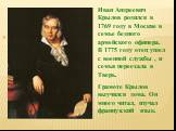 Иван Андреевич Крылов родился в 1769 году в Москве в семье бедного армейского офицера. В 1775 году отец ушел с военной службы , и семья переехала в Тверь. Грамоте Крылов выучился дома. Он много читал, изучал французский язык.