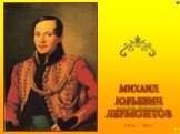 (1814 – 1841). МИХАИЛ ЮРЬЕВИЧ ЛЕРМОНТОВ