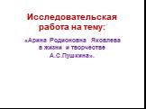 Исследовательская работа на тему: «Арина Родионовна Яковлева в жизни и творчестве А.С.Пушкина».