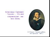 Александр Сергеевич Пушкин…. Это имя сопровождает нас всю жизнь. А.С.Пушкин. Портрет работы В.А.Тропинина. 1827 г.