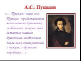 А.С. Пушкин. «… Пушкин- наше всё: Пушкин- представитель всего нашего душевного, особенного, такого, что остается нашим душевным, особенным после всех столкновений с чужим, с другими народами…»