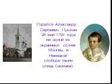 Родился Александр Сергеевич Пушкин 26 мая 1799 года на одной из окраинных улочек Москвы, в Немецкой слободе (ныне улица Баумана).