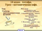 10 класс. Алгебра. Урок – математическое кафе. Тема: Свойства тригонометрических функций. Цели урока: 1. Повторить тему «Исследование функций». 2. Систематизировать знания о свойствах тригонометрических функций. 3. Развивать интерес к математике. 4. Воспитывать уважение друг к другу. 5. Воспитание к