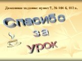 Домашнее задание: пункт 7, № 104 б, 112 а. Спасибо за урок