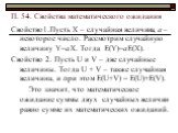 П. 54. Свойства математического ожидания. Свойство1.Пусть Х – случайная величина, а – некоторое число. Рассмотрим случайную величину Y=аХ. Тогда Е(Y)=аЕ(Х). Свойство 2. Пусть U и V – две случайные величины. Тогда U + V – также случайная величина, и при этом Е(U+V) = E(U)+E(V). Это значит, что матема