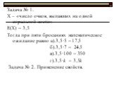 Задача № 1. Х – «число очков, выпавших на одной игральной кости» Е(Х) = 3,5 Тогда при пяти бросаниях математическое ожидание равно а).3,5·5 = 17,5 б).3,5·7 = 24,5 в).3,5·100 = 350 г).3,5·k = 3,5k Задача № 2. Применение свойств.