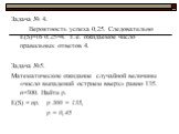 Задача № 4. Вероятность успеха 0,25. Следовательно Е(S)=16·0.25=4. Т.е. ожидаемое число правильных ответов 4. Задача №5. Математическое ожидание случайной величины «число выпадений острием вверх» равно 135. n=300. Найти р. Е(S) = np. р·300 = 135, p = 0,45