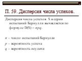 П. 59. Дисперсия числа успехов. Дисперсия числа успехов S в серии испытаний Бернулли вычисляется по формуле D(S) = npq. n – число испытаний Бернулли р – вероятность успеха q – вероятность неудачи