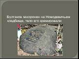 Булгаков захоронен на Новодевичьем кладбище, тело его кремировали
