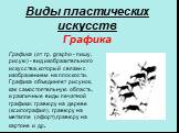 Виды пластических искусств Графика. Графика (от гр. grapho - пишу, рисую) - вид изобразительного искусства, который связан с изображением на плоскости. Графика объединяет рисунок, как самостоятельную область, и различные виды печатной графики: гравюру на дереве (ксилография), гравюру на металле (офо