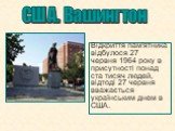 Відкриття пам'ятника відбулося 27 червня 1964 року в присутності понад ста тисяч людей, відтоді 27 червня вважається українським днем в США. США. Вашингтон