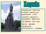 Харківський пам’ятник Кобзарю вважається найкращим у світі. Урочисте відкриття монумента відбулося 24 березня 1935 року. Автор - відомий радянський скульптор М. Г. Манізер. Харків