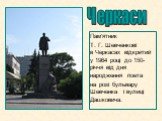 Пам'ятник Т. Г. Шевченкові в Черкасах відкритий у 1964 році до 150-річчя від дня народження поета на розі бульвару Шевченка і вулиці Дашковича. Черкаси