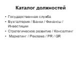 Каталог должностей. Государственная служба Бухгалтерия / Банки / Финансы / Инвестиции Стратегическое развитие / Консалтинг Маркетинг / Реклама / PR / GR