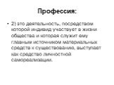 2) это деятельность, посредством которой индивид участвует в жизни общества и которая служит ему главным источником материальных средств к существованию, выступает как средство личностной самореализации.