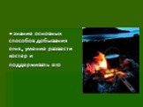 • знание основных способов добывания огня, умение развести костер и поддерживать его