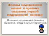 Основы медицинских знаний и правила оказания первой медицинской помощи. Правило наложение повязок Повязка. Общая характеристика.