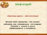 Миф второй: «Бросишь курить – растолстеешь». Иногда люди жалуются, что начали набирать вес, отказавшись от сигарет. Отсюда и вывод о связи табакокурения и похудения.