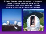 В горах Кавказа наши астрономы установили самый большой телескоп мира. Чтобы обхватить трубу этого великана, должны взяться за руки десять взрослых человек.