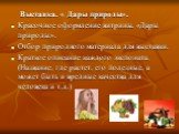 Выставка. « Дары природы». Красочное оформление витрины. «Дары природы». Отбор природного материала для выставки. Краткое описание каждого экспоната. (Название, где растет, его полезные, а может быть и вредные качества для человека и т.д.)