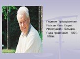 Первым президентом России был Борис Николаевич Ельцин. Года правления 1991-1999гг.
