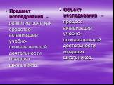 Предмет исследования - развитие речи как средство активизации учебно-познавательной деятельности младших школьников. Объект исследования – процесс активизации учебно-познавательной деятельности младших школьников.