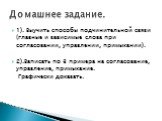 1). Выучить способы подчинительной связи (главные и зависимые слова при согласовании, управлении, примыкании). 2).Записать по 3 примера на согласование, управление, примыкание. Графически доказать. Домашнее задание.