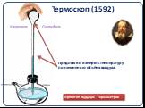 Термоскоп (1592). Прототип будущих термометров. Предложил измерять температуру по изменению объёма воздуха. Нагреваем Охлаждаем