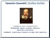 Галиле́о Галиле́й ( Galileo Galilei) 15 февраля 1564г - 8 января 1642г Итальянский физик, механик, астроном, философ и математик, оказавший значительное влияние на науку своего времени.