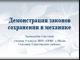 Демонстрация законов сохранения в механике. Чернышёва Светлана ученица 9 класса МОУ «ООШ х.Малая Скатовка Саратовского района»