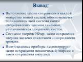 Вывод: Выполнение закона сохранения в каждой конкретно взятой системе обосновывается подчинением этой системы своим специфическим законам динамики, различающихся для разных систем. Согласно теореме Нётер, закон сохранения энергии является следствием однородности времени. Изготовленные приборы демонс