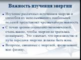 Важность изучения энергии. Изучение различных источников энергии и способов их использования с наибольшей пользой представляет чрезвычайную важность. С точки зрения социально-экономической, очень важно, чтобы энергия не тратилась понапрасну. Это означает, что производство и пути передачи энергии дол