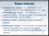 Виды энергии. Кинетическая энергия - это способность тела совершать работу вследствие движения этого тела. Потенциальная энергия - Это способность проделать работу, которой обладает тело вследствие своего положения или состояния. Ядерная энергия: ядерный синтез, ядерный распад. Внутренняя энергия – 