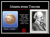 Модель атома Томсона. «Пудинг с изюмом». Джозеф Томсон (1856 -1940), английский учёный, в 1897г. открыл электрон, предложил модель атома