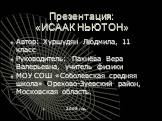 Презентация: «ИСААК НЬЮТОН». Автор: Хуршудян Людмила, 11 класс Руководитель: Пахнёва Вера Валерьевна, учитель физики МОУ СОШ «Соболевская средняя школа» Орехово-Зуевский район, Московская область. 2008 год.