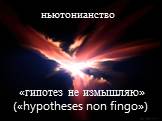 «гипотез не измышляю» («hypotheses non fingo»). ньютонианство