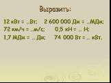 Выразить: 12 кВт = …Вт; 2 600 000 Дж = …МДж; 72 км/ч = …м/с; 0,5 кН = … Н; 1,7 МДж = … Дж; 74 000 Вт = … кВт.
