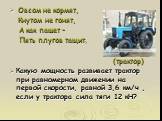 Овсом не кормят, Кнутом не гонят, А как пашет – Пять плугов тащит. (трактор) Какую мощность развивает трактор при равномерном движении на первой скорости, равной 3,6 км/ч , если у трактора сила тяги 12 кН?