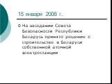 15 января 2008 г. На заседании Совета Безопасности Республики Беларусь принято решение о строительстве в Беларуси собственной атомной электростанции