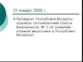 31 января 2008 г. Президент Республики Беларусь подписал постановление Совета Безопасности № 1 «О развитии атомной энергетики в Республике Беларусь»