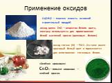 Применение оксидов. оксид цинка ZnO – вещество белого цвета, поэтому используется для приготовления белой масляной краски (цинковые белила). Са(ОН)2 – гашеная известь- основной строительный продукт. оксид титана (IV) – TiO2. Он тоже имеет красивый белый цвет и применяется для изготовления титановых 