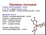 Примеры лигандов. Анионы бескислородных кислот F-, Cl-, Br-, I- (фторо-лиганд и т.д.) Пример: K2[HgI4] – тетраиодомеркурат(II) калия Донорный атом O Остатки кислородсодержащих кислот CH3COO- - ацетато-лиганд CO32- - карбонато-лиганд C2O42- - оксалато-лиганд SO42- - сульфато-лиганд Пример: K3[Fe(C2O4