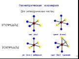 Геометрическая изомерия. ос- (mer-) реберный. гран- (fac-) граневой. Для октаэдрических частиц. [Pt(NH3)2Cl4] [Co(NH3)3Cl3] транс- (trans-) цис- (cis-)