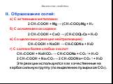 II. Образование солей: а) С активными металлами: 2 CH3COOH + Mg → (CH3COO)2Mg + H2 б) С основными оксидами: 2 CH3COOH + CaO → (CH3COO)2Ca + H2O в) Со щелочами (реакция нейтрализации): CH3COOH + NaOH → CH3COONa + H2O г) С солями более слабых кислот: CH3COOH + NaHCO3 → CH3COONa + CO2 ↑+ H2O 2 CH3COOH 