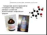 Салициловая кислота применяется в медицине в виде спиртовых растворов и мазей как антисептическое лекарственное средство.
