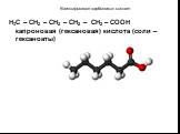 H3C – CH2 – CH2 – CH2 – CH2 – COOH капроновая (гексановая) кислота (соли – гексаноаты)
