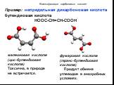 малеиновая кислота (цис-бутендиовая кислота) Токсична, в природе не встречается. фумаровая кислота (транс-бутендиовая кислота) Продукт обмена углеводов в анаэробных условиях. Пример: непредельная дикарбоновая кислота бутендиовая кислота НООС-СН=СН-СООН